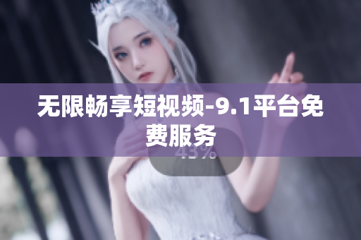 无限畅享短视频-9.1平台免费服务