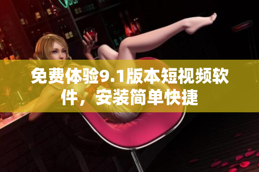 免费体验9.1版本短视频软件，安装简单快捷