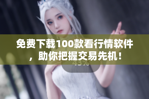 免费下载100款看行情软件，助你把握交易先机！