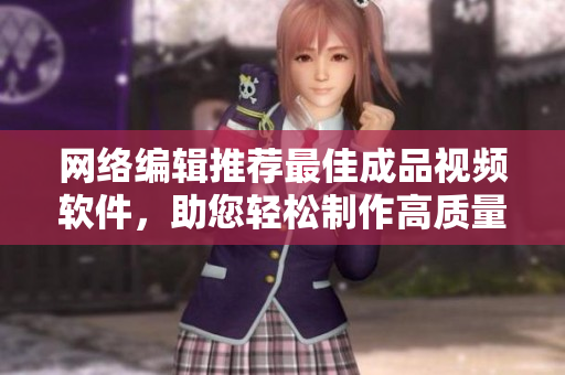 网络编辑推荐最佳成品视频软件，助您轻松制作高质量视频