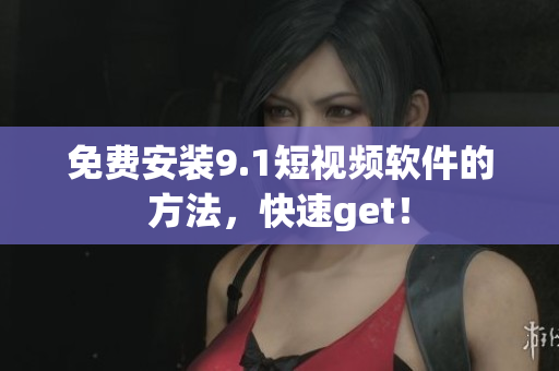 免费安装9.1短视频软件的方法，快速get！