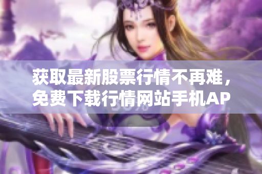 获取最新股票行情不再难，免费下载行情网站手机APP即可