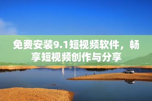 免费安装9.1短视频软件，畅享短视频创作与分享