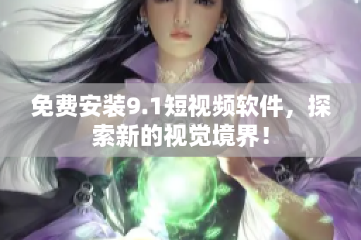 免费安装9.1短视频软件，探索新的视觉境界！