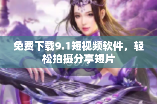 免费下载9.1短视频软件，轻松拍摄分享短片