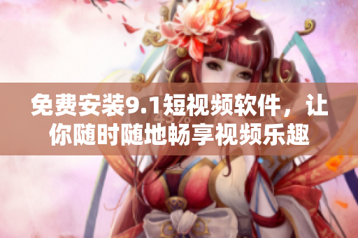 免费安装9.1短视频软件，让你随时随地畅享视频乐趣