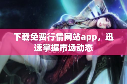 下载免费行情网站app，迅速掌握市场动态
