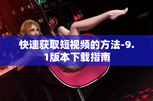 快速获取短视频的方法-9.1版本下载指南