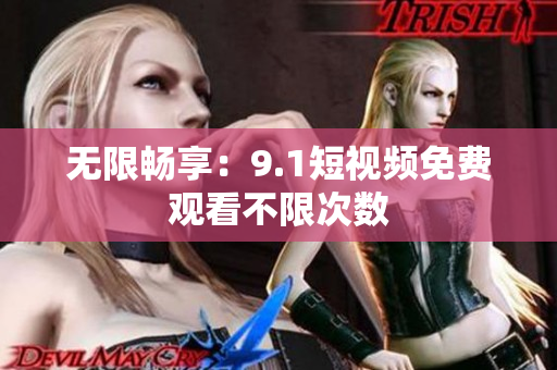 无限畅享：9.1短视频免费观看不限次数
