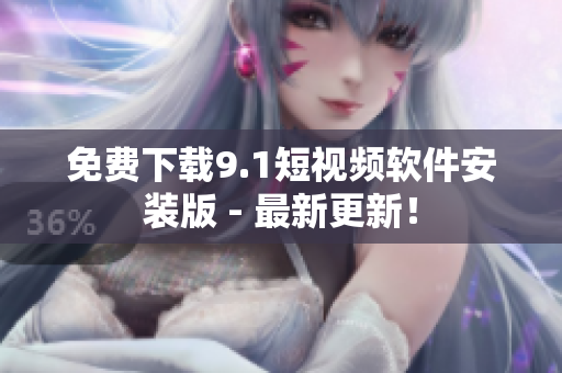 免费下载9.1短视频软件安装版 - 最新更新！