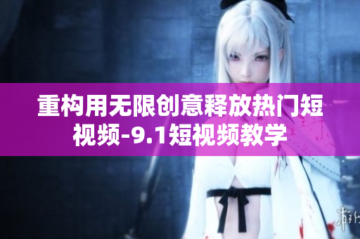 重构用无限创意释放热门短视频-9.1短视频教学