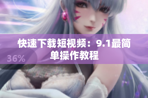 快速下载短视频：9.1最简单操作教程