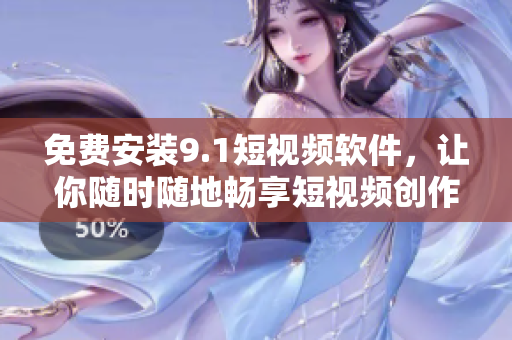 免费安装9.1短视频软件，让你随时随地畅享短视频创作乐趣
