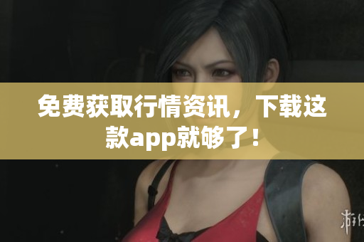 免费获取行情资讯，下载这款app就够了！