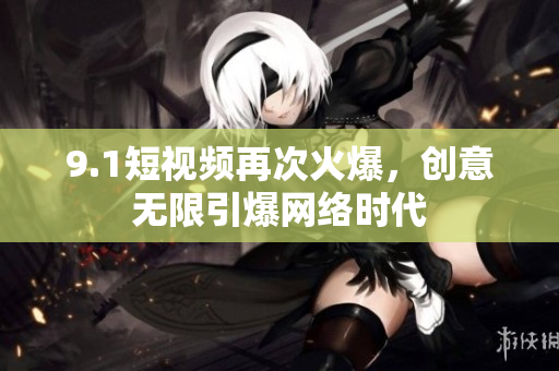 9.1短视频再次火爆，创意无限引爆网络时代