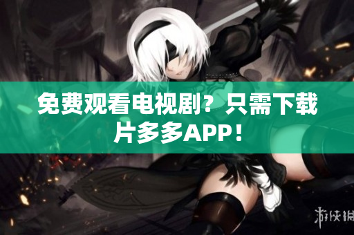 免费观看电视剧？只需下载片多多APP！