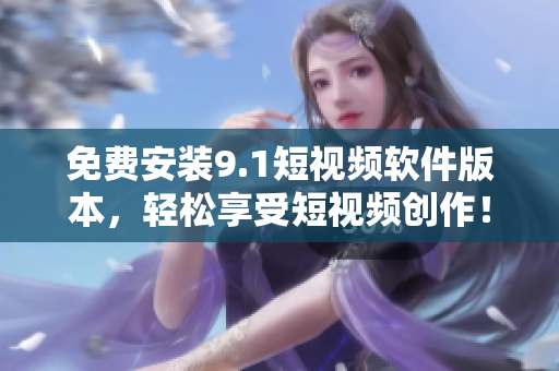 免费安装9.1短视频软件版本，轻松享受短视频创作！