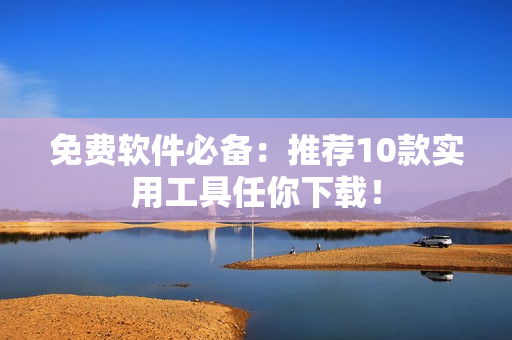 免费软件必备：推荐10款实用工具任你下载！