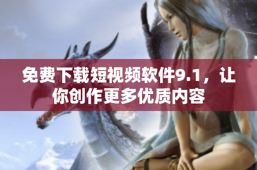 免费下载短视频软件9.1，让你创作更多优质内容