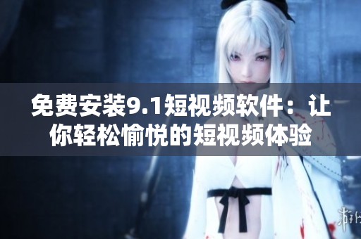 免费安装9.1短视频软件：让你轻松愉悦的短视频体验