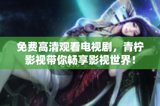 免费高清观看电视剧，青柠影视带你畅享影视世界！