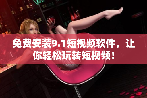 免费安装9.1短视频软件，让你轻松玩转短视频！