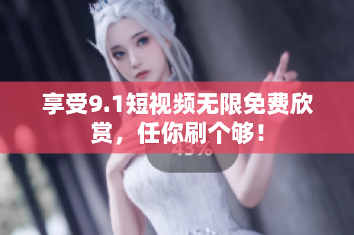享受9.1短视频无限免费欣赏，任你刷个够！