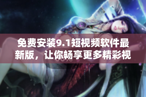 免费安装9.1短视频软件最新版，让你畅享更多精彩视频。