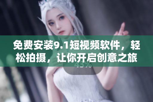 免费安装9.1短视频软件，轻松拍摄，让你开启创意之旅
