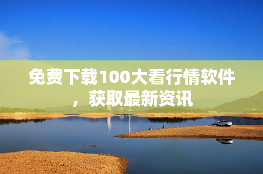 免费下载100大看行情软件，获取最新资讯