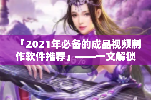 「2021年必备的成品视频制作软件推荐」——一文解锁最佳选择