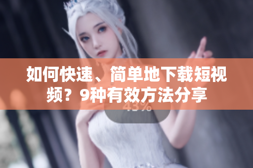 如何快速、简单地下载短视频？9种有效方法分享