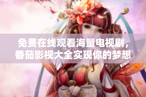 免费在线观看海量电视剧，番茄影视大全实现你的梦想！
