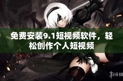 免费安装9.1短视频软件，轻松创作个人短视频