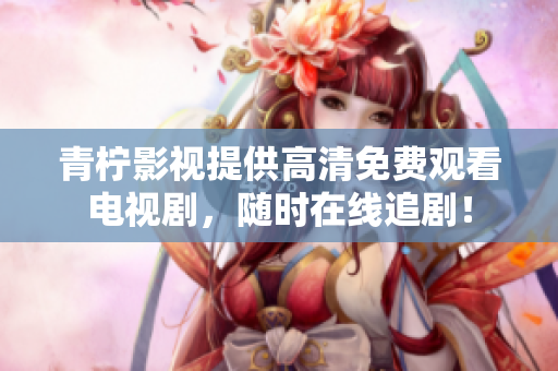 青柠影视提供高清免费观看电视剧，随时在线追剧！