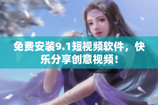 免费安装9.1短视频软件，快乐分享创意视频！