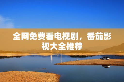 全网免费看电视剧，番茄影视大全推荐