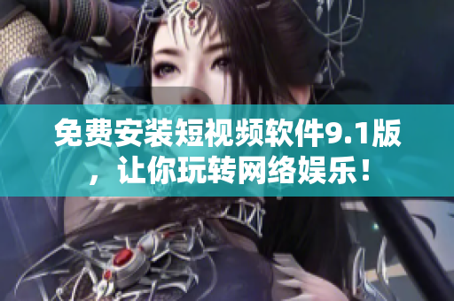 免费安装短视频软件9.1版，让你玩转网络娱乐！