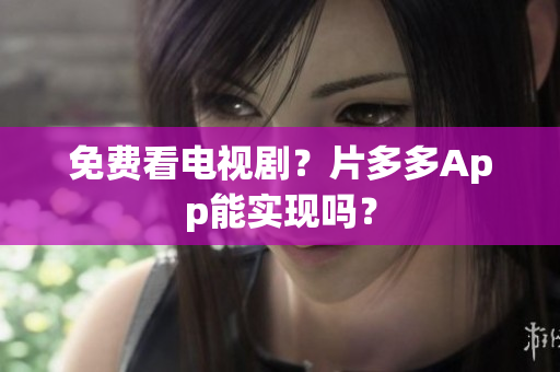 免费看电视剧？片多多App能实现吗？