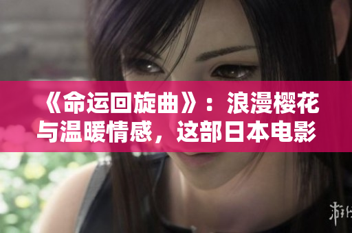 《命运回旋曲》：浪漫樱花与温暖情感，这部日本电影必看！