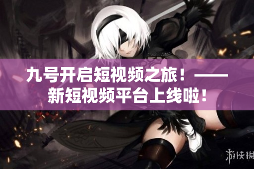 九号开启短视频之旅！——新短视频平台上线啦！
