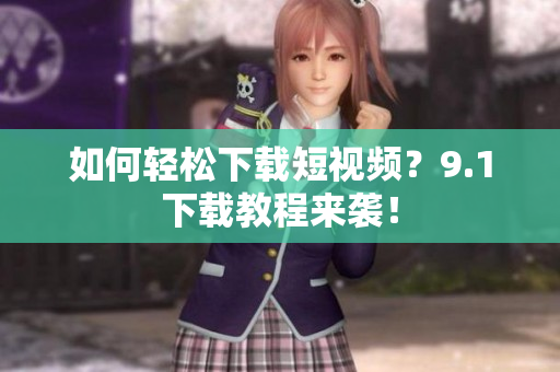 如何轻松下载短视频？9.1下载教程来袭！