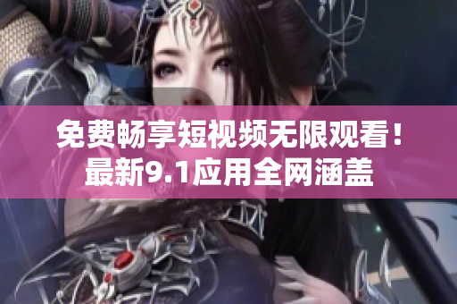 免费畅享短视频无限观看！最新9.1应用全网涵盖