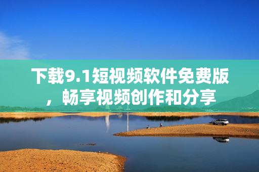 下载9.1短视频软件免费版，畅享视频创作和分享