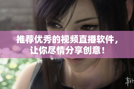 推荐优秀的视频直播软件，让你尽情分享创意！