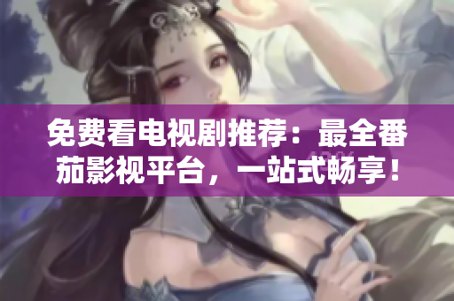 免费看电视剧推荐：最全番茄影视平台，一站式畅享！