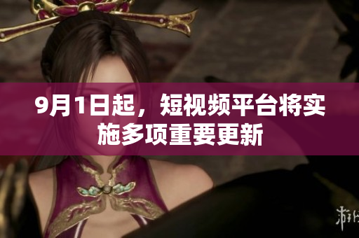 9月1日起，短视频平台将实施多项重要更新