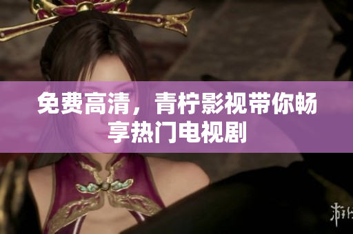 免费高清，青柠影视带你畅享热门电视剧