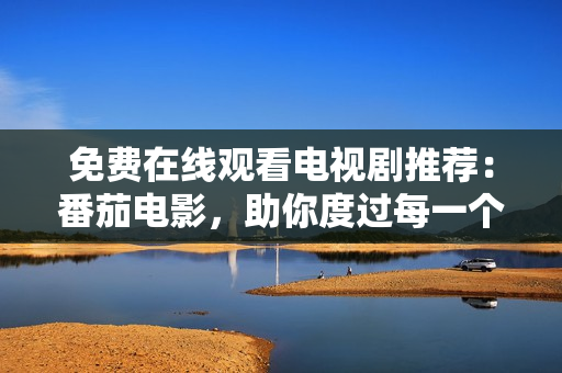 免费在线观看电视剧推荐：番茄电影，助你度过每一个无聊的夜晚