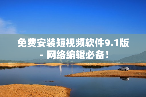 免费安装短视频软件9.1版 - 网络编辑必备！